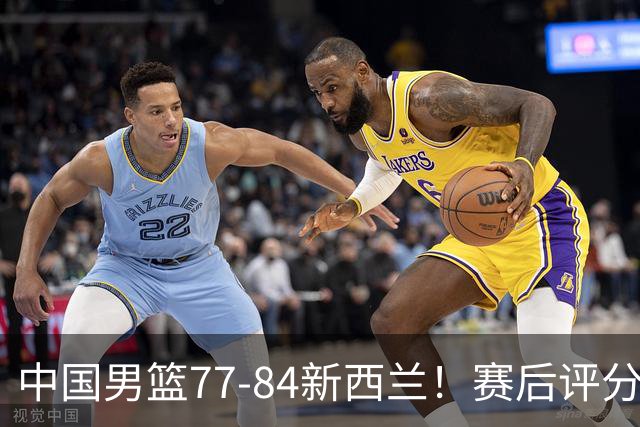 中国男篮77-84新西兰！赛后评分：4人满分 3人优秀 1人7中0严重拉胯